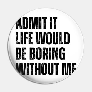 Admit It Life Would Be Boring Without Me Pin