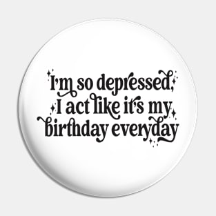 I'm so depressed I act like it's my birthday everyday Pin