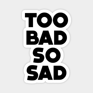 Too Bad, So Sad No. 1: ... Means tough luck, nobody cares! No one feels sorry for you Magnet