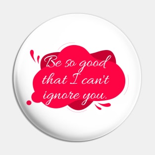 Be so good that I can't ignore you. Pin