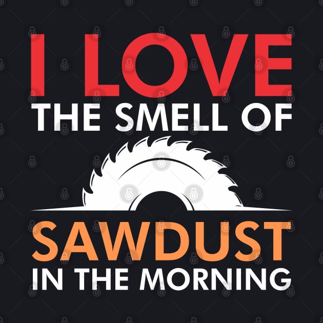 I love the smell of sawdust in the morning by TeeGuarantee