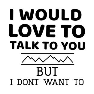 I would love to talk to you. But I don't want to T-Shirt