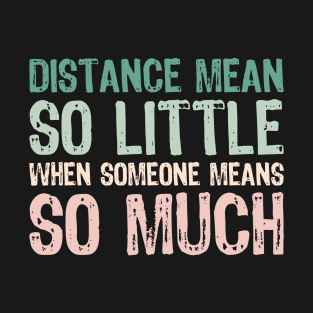 Distance mean So little When someone means so much T-Shirt