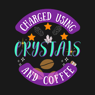 Charged using Crystals and Coffee T-Shirt