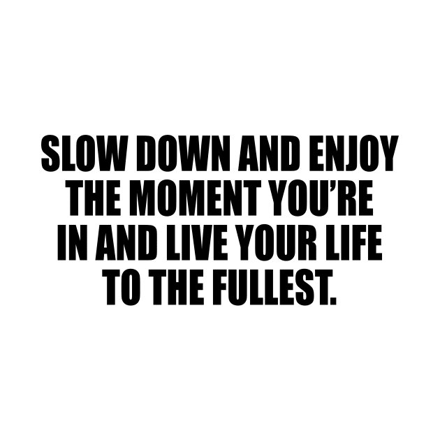 Slow down and enjoy the moment you’re in and live your life to the fullest by DinaShalash