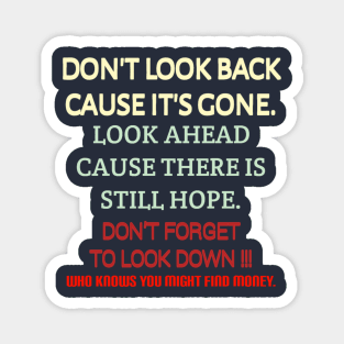 Don't look back because it's gone. Look ahead because there is still hope. Don't forget to look down, who knows you might find money. Magnet