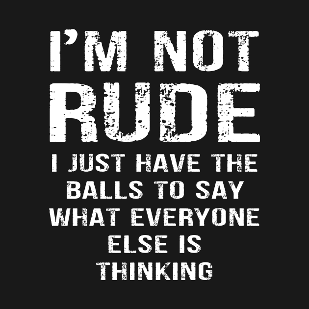 I'm not Rude I Just Have The Balls to Say Wht Everyone Else is Thinking by peskybeater