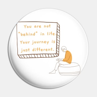 You are not "behind" in life. Your journey is just different. Pin