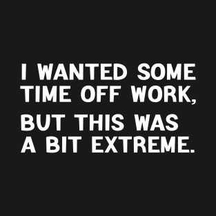 I Wanted Some Time Off Work This Was A Bit Extreme, Funny Furlough Slogan T-Shirt