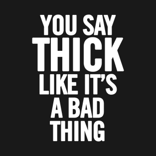 You Say Thick Like It's A Bad Thing T-Shirt