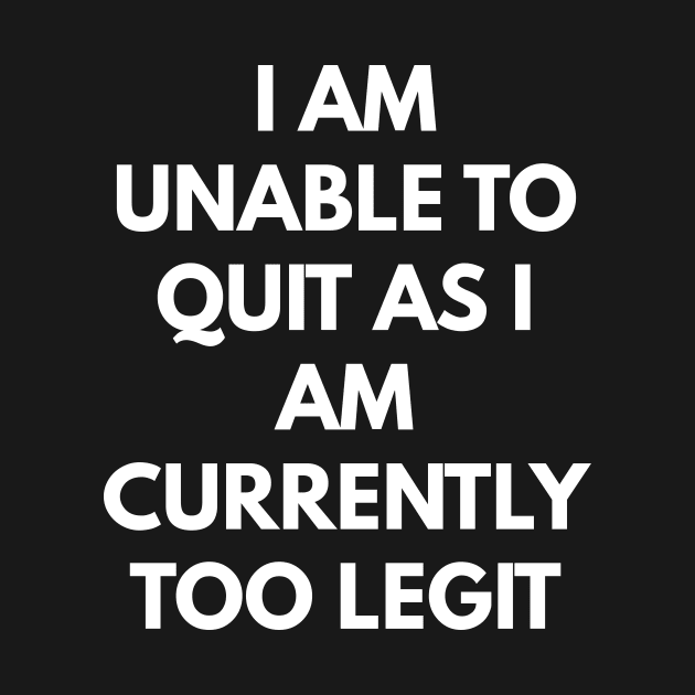 I Am Unable To Quit As I Am Currently Too Legit by coffeeandwinedesigns