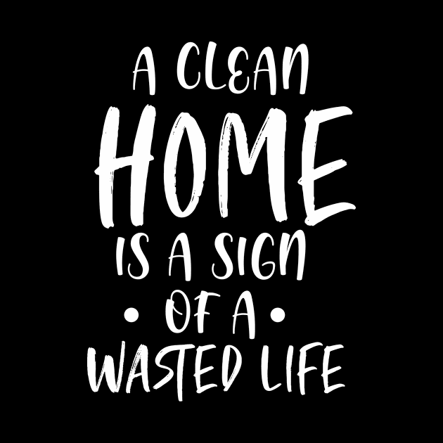 A Clean Home is a Sign of a Wasted life - Hate Cleaning Gift by ScottsRed