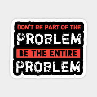 Dont Be Part Of The Problem Be The Entire Problem Magnet