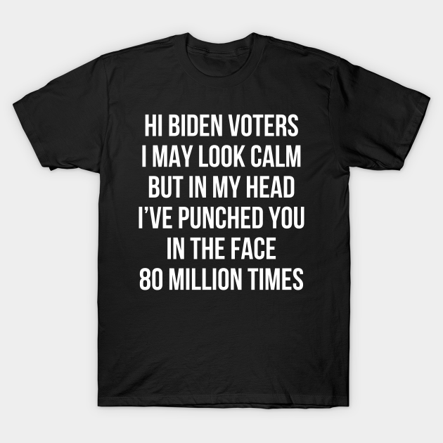 Discover Hi Biden Voters I May Look Calm But In My Head I’ve Punched You In The Face 80 Million Times - Anti Joe Biden - T-Shirt