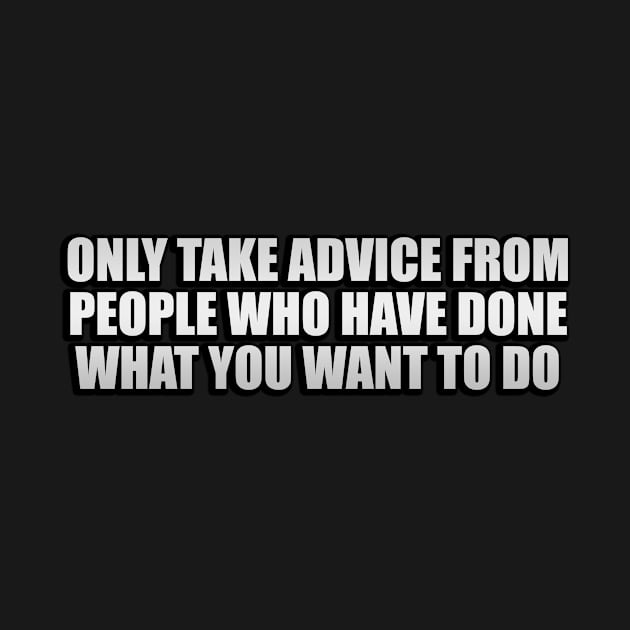 Only take advice from people who have done what you want to do by D1FF3R3NT