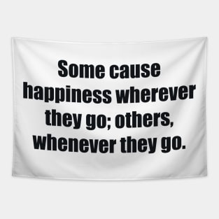 Some cause happiness wherever they go; others, whenever they go Tapestry