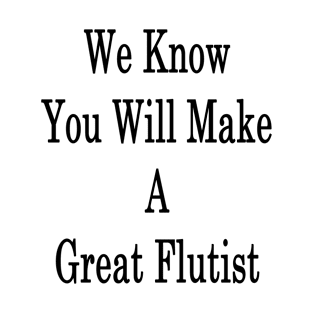 We Know You Will Make A Great Flutist T-Shirt