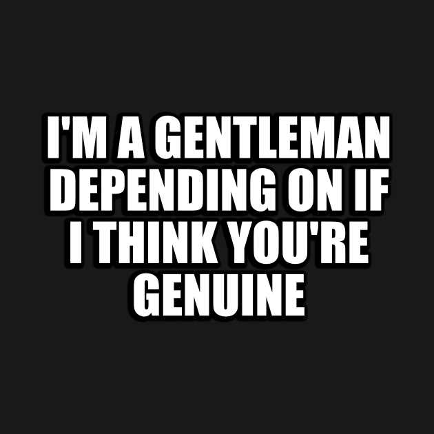 I'm a gentleman, depending on if I think you're genuine by CRE4T1V1TY