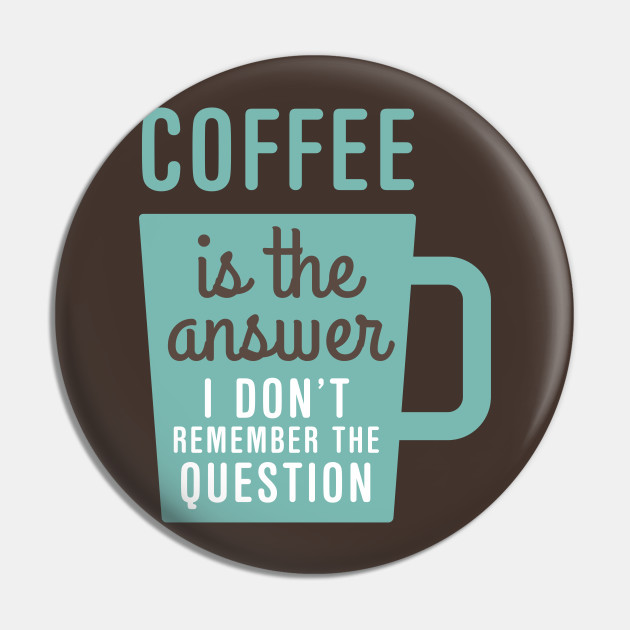 Coffee Is The Answer