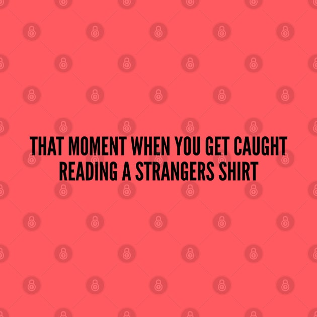 Cute - That Moment When You Get Caught Reading A Strangers Shirt - Funny Joke Statement Humor Slogan by sillyslogans