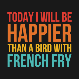 Today I Will Be Happier Than A Bird With French Fry T-Shirt