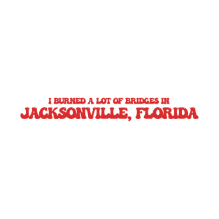 I burned a lot of bridges in Jacksonville, Florida T-Shirt