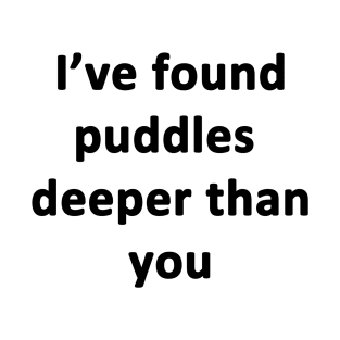 I've Found Puddles Deeper Than You T-Shirt