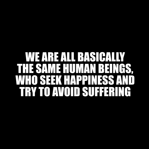 We are all basically the same human beings, who seek happiness and try to avoid suffering by CRE4T1V1TY