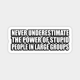 Never underestimate the power of stupid people in large groups Magnet