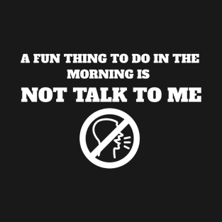 A Fun Thing To Do In The Morning Is Not Talk To Me T-Shirt