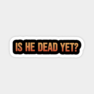 Is-He-Dead-Yet-Funny-Sarcastic-Humor Magnet