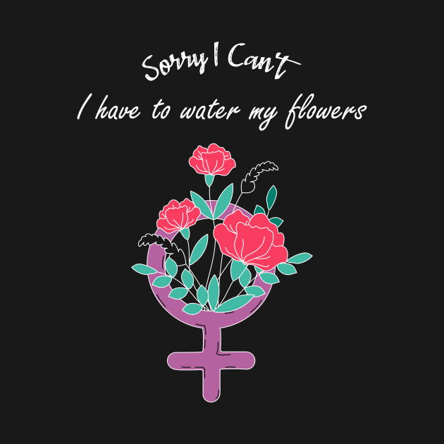 Sorry I Can't I Have To Water My Flowers Feminist Movement by rjstyle7