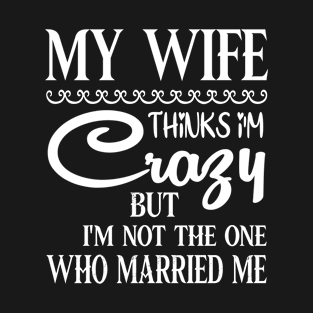 My Wife Thinks I'm Crazy But I'm Not The One Who Married Me T-Shirt