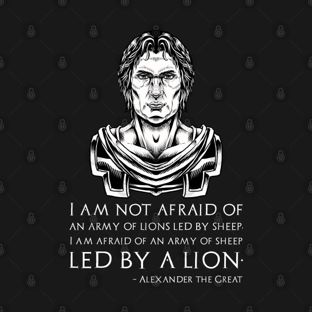 I am not afraid of an army of lions led by a sheep; I am afraid of an army of sheep led by a lion. - Alexander the Great quote by Styr Designs