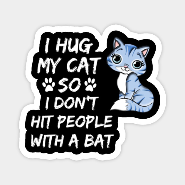 I Hug My Cat So I Don T Hit People With A Bat I Hug My Cat