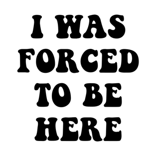 i was forced to be here T-Shirt