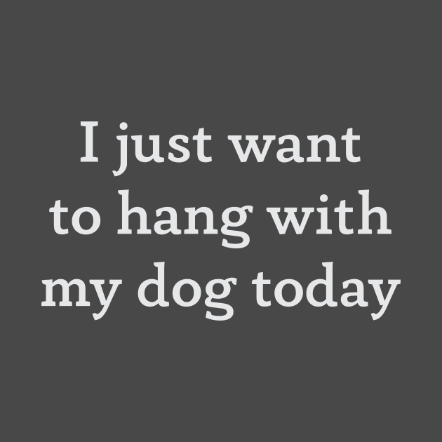 I just want to hang with my dog today by FontfulDesigns