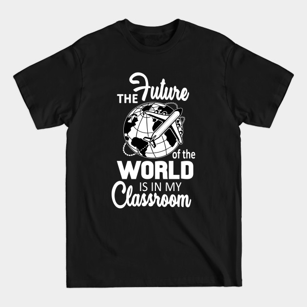 The Future Of The World Is In My Classroom Teacher - The Future Of The World Is In My Classr - T-Shirt The Future Of The World Is In My Classroom Teacher - The Future Of The World Is In My Classr - T-Shirt