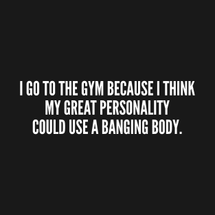 I Go To The Gym Because I Think My Great Personality Could Use A Banging Body T-Shirt