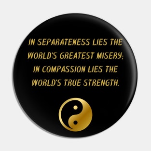 In Separateness Lies The World's Greatest Misery; In Compassion Lies The World's True Strength. Pin