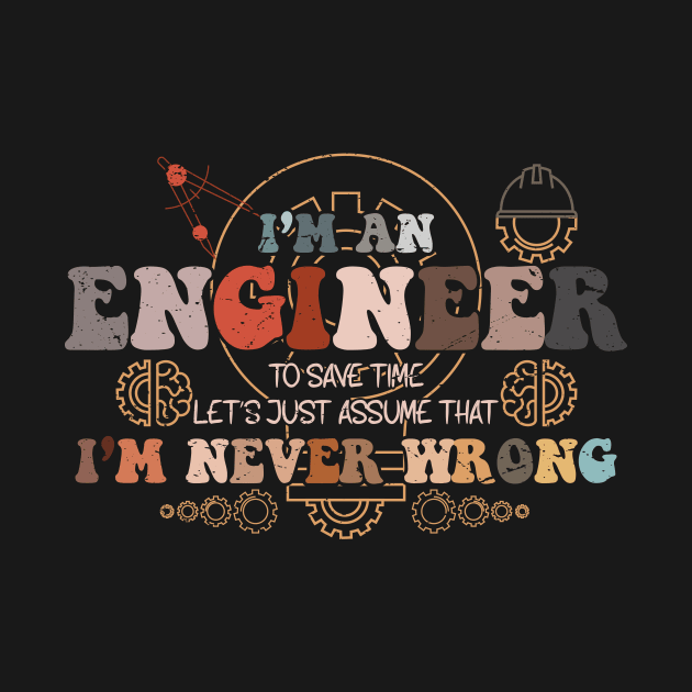 I'M An Engineer To Save Time Let S Just Assume That I M Never Wrong by GShow