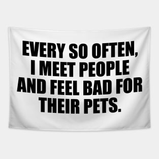 Every so often, I meet people and feel bad for their pets Tapestry