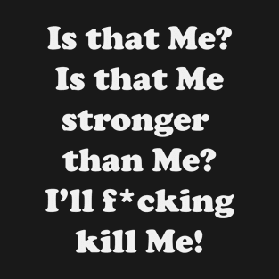 Is that Me? Is that me stronger than me? I'll f*cking Kill me! T-Shirt