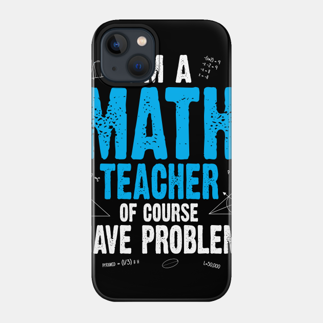 I'M A MATH TEACHER OF COURSE I HAVE PROBLEMS - Math Teachers Gifts - Phone Case