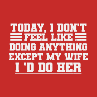 Today I Don't Feel Like Doing Anything Except My Wife I'd Do T-Shirt