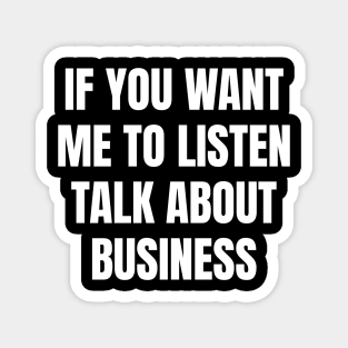 If you want me to listen talk about business Magnet