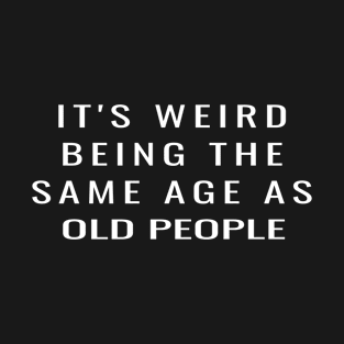 It's Weird Being The Same Age As Old People It's Weird Being The Same Age As Old People T-Shirt