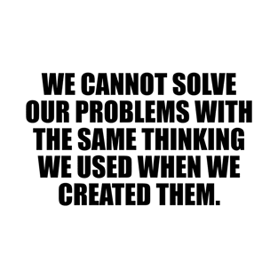 We cannot solve our problems with the same thinking we used when we created them T-Shirt