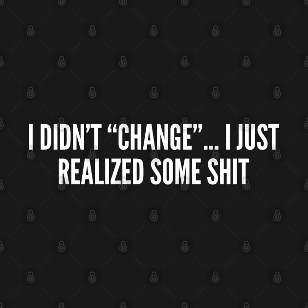 Sarcasm - I Didn't Change I Just Realized Some Shit - Funny Sarcastic Statement Slogan Witty Internet Joke by sillyslogans