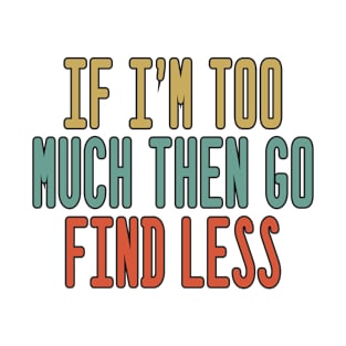 If I’m Too Much Then Go Find Less T-Shirt